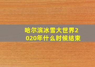 哈尔滨冰雪大世界2020年什么时候结束