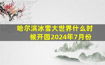 哈尔滨冰雪大世界什么时候开园2024年7月份