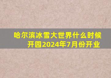 哈尔滨冰雪大世界什么时候开园2024年7月份开业