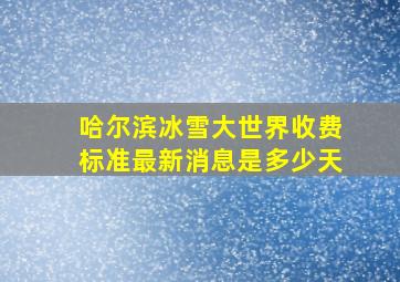 哈尔滨冰雪大世界收费标准最新消息是多少天