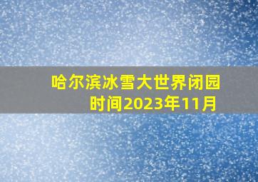 哈尔滨冰雪大世界闭园时间2023年11月