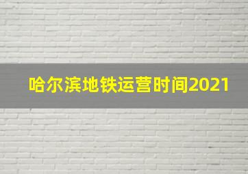 哈尔滨地铁运营时间2021