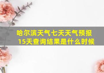 哈尔滨天气七天天气预报15天查询结果是什么时候