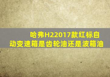 哈弗H22017款红标自动变速箱是齿轮油还是波箱油