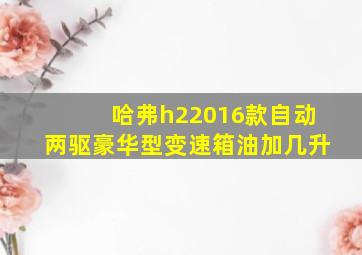 哈弗h22016款自动两驱豪华型变速箱油加几升