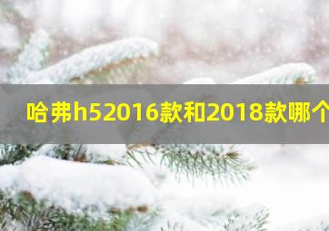 哈弗h52016款和2018款哪个好