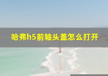 哈弗h5前轴头盖怎么打开