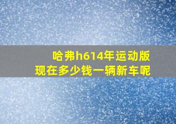 哈弗h614年运动版现在多少钱一辆新车呢