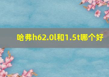 哈弗h62.0l和1.5t哪个好