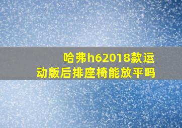 哈弗h62018款运动版后排座椅能放平吗