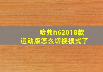 哈弗h62018款运动版怎么切换模式了