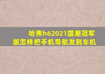 哈弗h62021国潮冠军版怎样把手机导航发到车机