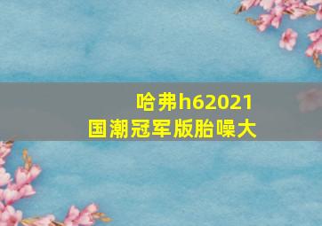 哈弗h62021国潮冠军版胎噪大