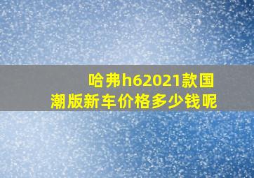 哈弗h62021款国潮版新车价格多少钱呢