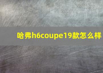 哈弗h6coupe19款怎么样