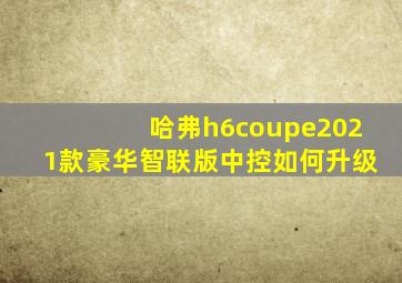 哈弗h6coupe2021款豪华智联版中控如何升级