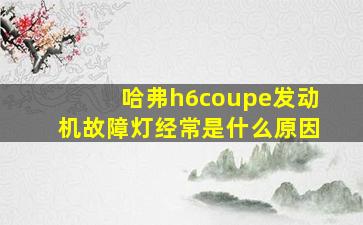 哈弗h6coupe发动机故障灯经常是什么原因