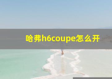 哈弗h6coupe怎么开