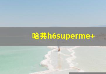 哈弗h6superme+