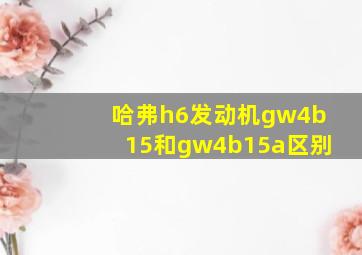 哈弗h6发动机gw4b15和gw4b15a区别