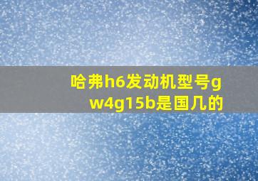 哈弗h6发动机型号gw4g15b是国几的