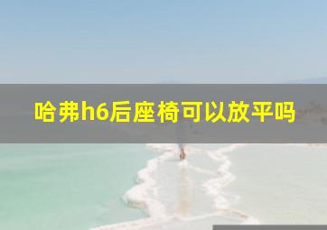 哈弗h6后座椅可以放平吗