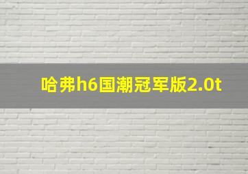 哈弗h6国潮冠军版2.0t