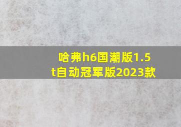 哈弗h6国潮版1.5t自动冠军版2023款