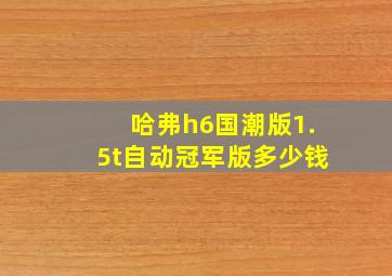 哈弗h6国潮版1.5t自动冠军版多少钱