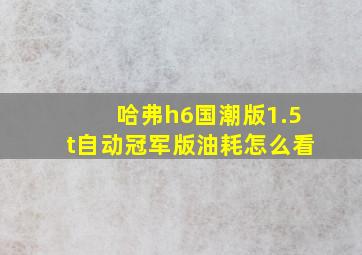 哈弗h6国潮版1.5t自动冠军版油耗怎么看