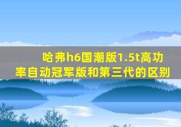 哈弗h6国潮版1.5t高功率自动冠军版和第三代的区别