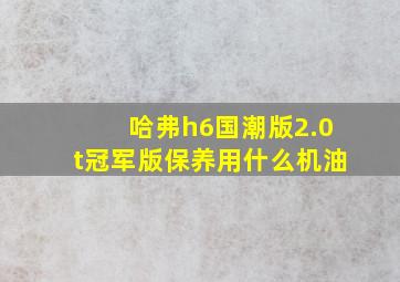 哈弗h6国潮版2.0t冠军版保养用什么机油