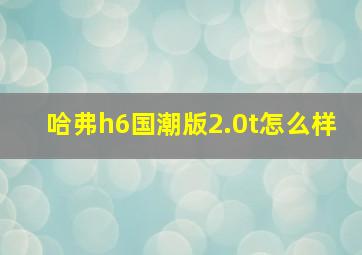 哈弗h6国潮版2.0t怎么样