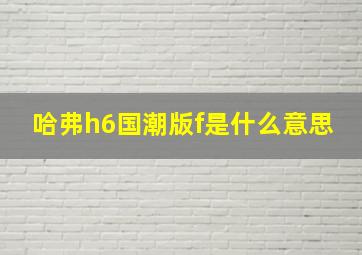 哈弗h6国潮版f是什么意思