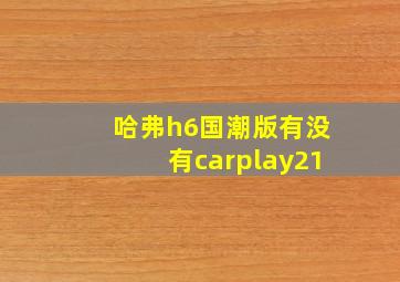 哈弗h6国潮版有没有carplay21