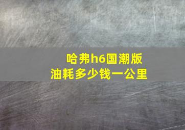 哈弗h6国潮版油耗多少钱一公里