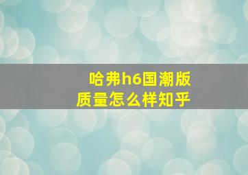 哈弗h6国潮版质量怎么样知乎