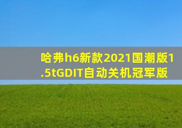 哈弗h6新款2021国潮版1.5tGDIT自动关机冠军版