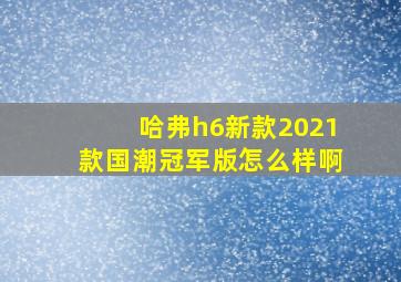 哈弗h6新款2021款国潮冠军版怎么样啊