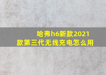 哈弗h6新款2021款第三代无线充电怎么用