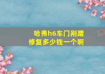 哈弗h6车门剐蹭修复多少钱一个啊