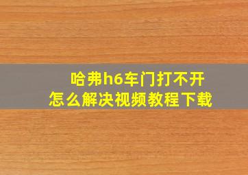 哈弗h6车门打不开怎么解决视频教程下载