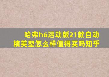 哈弗h6运动版21款自动精英型怎么样值得买吗知乎