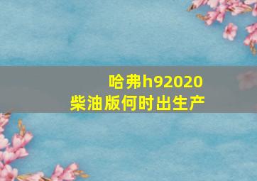 哈弗h92020柴油版何时出生产