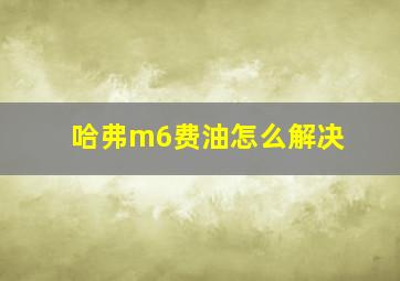 哈弗m6费油怎么解决