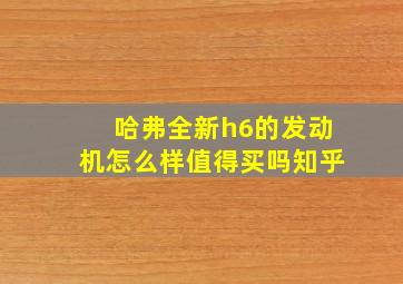 哈弗全新h6的发动机怎么样值得买吗知乎