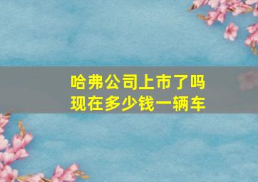 哈弗公司上市了吗现在多少钱一辆车