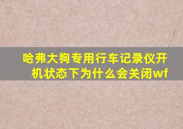 哈弗大狗专用行车记录仪开机状态下为什么会关闭wf