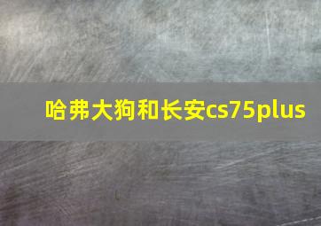 哈弗大狗和长安cs75plus