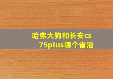 哈弗大狗和长安cs75plus哪个省油